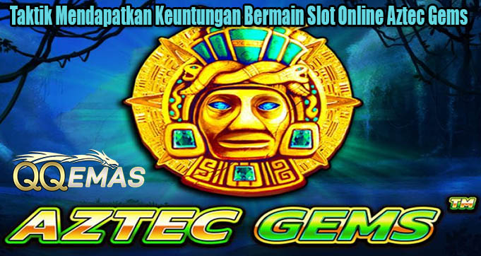 Taktik Mendapatkan Keuntungan Bermain Slot Online Aztec Gems