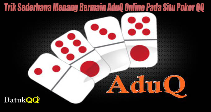Trik Sederhana Menang Bermain AduQ Online Pada Situ Poker QQ